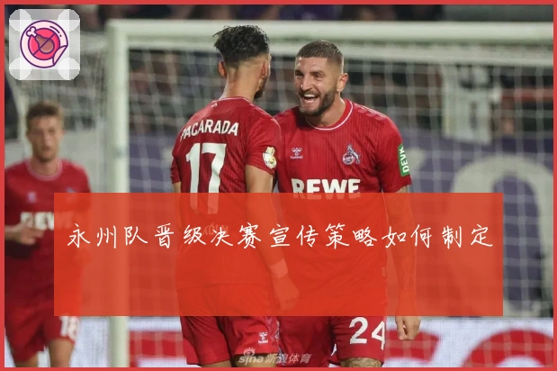 永州队晋级决赛宣传策略如何制定