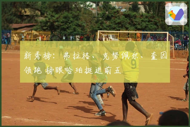 新秀榜：弗拉格、克努佩尔、奎因领跑 榜眼哈珀挺进前五