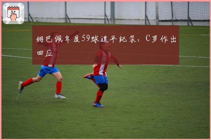 姆巴佩年度59球追平纪录，C罗作出回应