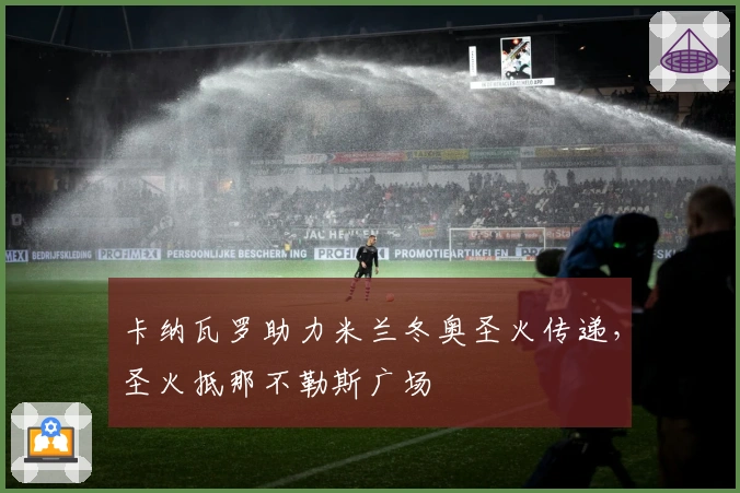 卡纳瓦罗助力米兰冬奥圣火传递，圣火抵那不勒斯广场