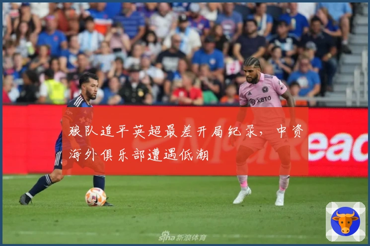 狼队追平英超最差开局纪录，中资海外俱乐部遭遇低潮