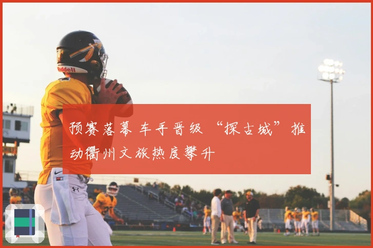 预赛落幕 车手晋级 “探古城”推动衢州文旅热度攀升