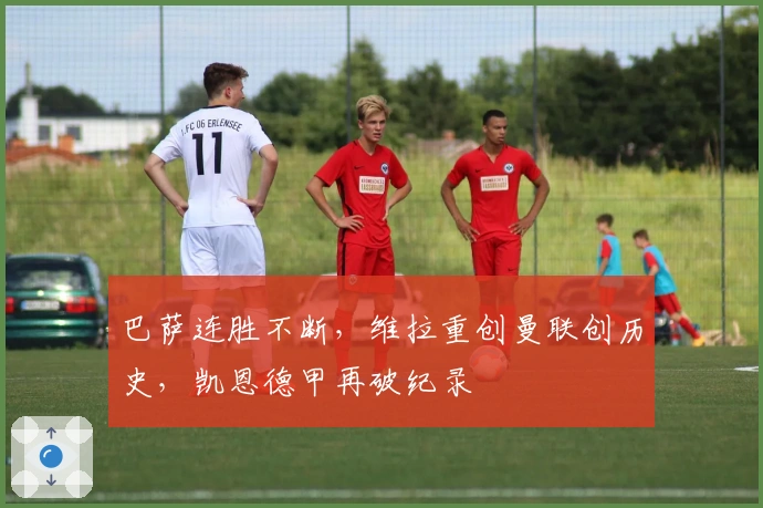 巴萨连胜不断，维拉重创曼联创历史，凯恩德甲再破纪录