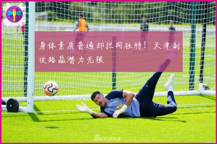 身体素质普通却拦网独特！天津副攻路晶潜力无限