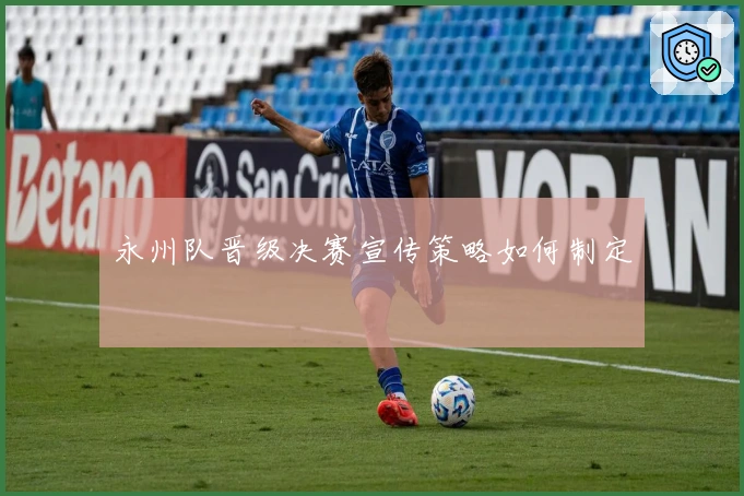 永州队晋级决赛宣传策略如何制定