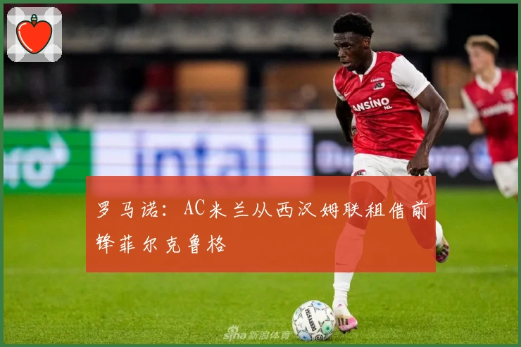 罗马诺：AC米兰从西汉姆联租借前锋菲尔克鲁格